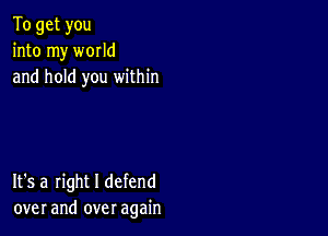 To get you
into my world
and hold you within

It's a right I defend
over and over again