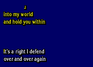 J
into my world
and hold you within

It's a right I defend
over and over again