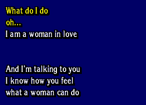 What doI do
oh...
I am a woman in love

And I'm talking to you
I know how you feel
what a woman can do