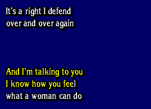 It's a Iight I defend
over and over again

And I'm talking to you
I know how you feel
what a woman can do