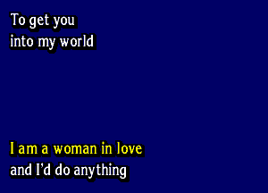 To get you
into my world

lam a woman in love
and I'd do anything