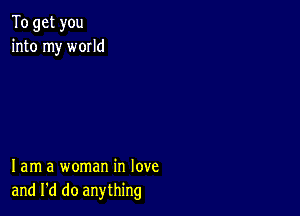 To get you
into my world

lam a woman in love
and I'd do anything