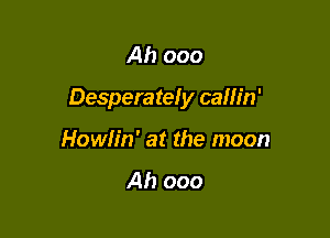 Ah ooo

Desperatefy callin'

Howh'n' at the moon
Ah ooo