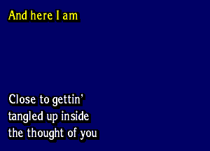 And here I am

Close to gettin'
tangled up inside
the thought of you