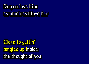 Doyou love him
as much asI love her

Close to gettin'
tangled up inside
the thought of you