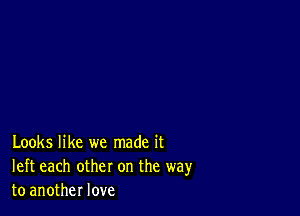 Looks like we made it
left each other on the way
to another love