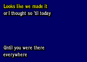 Looks like we made it
or I thought so 'til today

Until you were there
everywhere