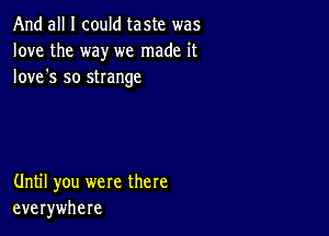 And all I could taste was
love the way we made it
Iove's so strange

Until you were there
everywhere