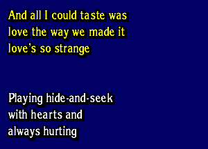 And all I could taste was
love the way we made it
Iove's so strange

Playing hide-and-seek
with hearts and
always hurting