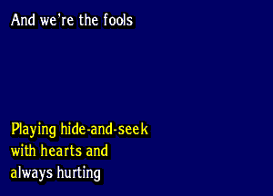 And we'Ie the fools

Playing hide-and-seek
with hearts and
always hurting