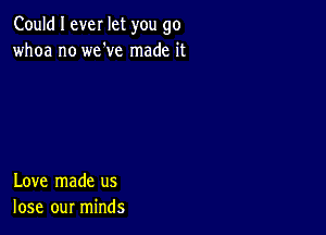 Could I ever let you go
whoa no we've made it

Love made us
lose our minds