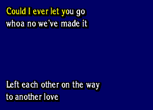 Could I ever let you go
whoa no we've made it

Left each other on the way
to another love