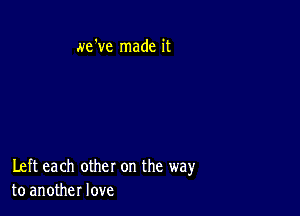 we've made it

Left each other on the way
to another love