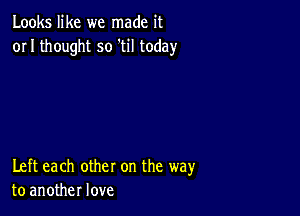 Looks like we made it
or I thought so 'til today

Left each other on the way
to another love