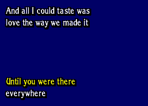 And all I could taste was
love the way we made it

Until you were there
everywhere