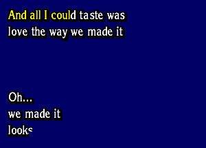 And all I could taste was
love the way we made it

Oh...
we made it
look.c