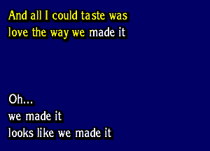 And all I could taste was
love the way we made it

Oh...
we made it
looks like we made it