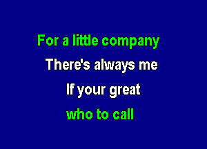 For a little company

There's always me
If your great
who to call