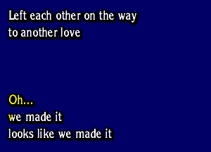 Left each other on the wayr
to anotheI love

Oh...
we made it
looks like we made it