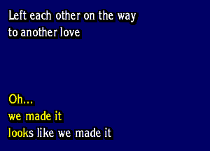 Left each other on the wayr
to anotheI love

Oh...
we made it
looks like we made it