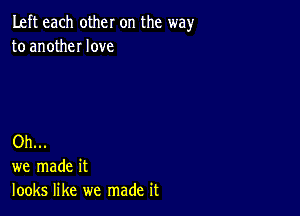 Left each other on the wayr
to anotheI love

Oh...
we made it
looks like we made it
