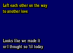 Left each other on the wayr
to anotheI love

Looks like we made it
or I thought so etil today