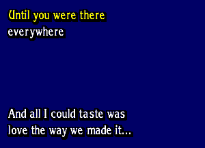 Until you were there
everywheIe

And all I could taste was
love the way we made it...