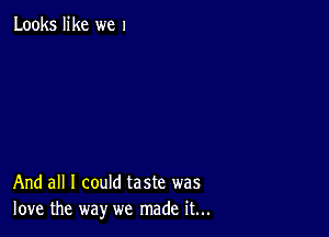 Looks like we 1

And all I could taste was
love the way we made it...