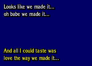 Looks like we made it...
oh babe we made it...

And all I could taste was
love the way we made it...