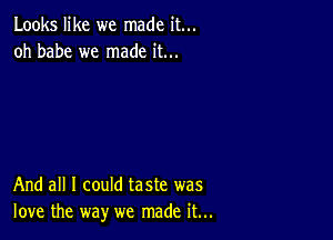 Looks like we made it...
oh babe we made it...

And all I could taste was
love the way we made it...