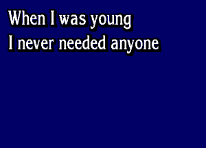 When I was young
I never needed anyone