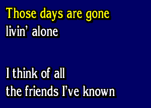 Those days are gone
livin alone

lthink of all
the friends We known