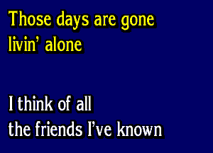 Those days are gone
livin alone

lthink of all
the friends We known