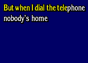 But when l dial the telephone
nobodys home