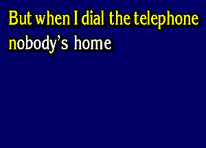 But when l dial the telephone
nobodys home