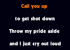 Call you up
to get shot down

Throw my pride aside

and I iust cry out loud