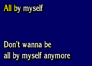 All by myself

DonT wanna be
all by myself anymore