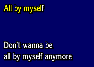 All by myself

DonT wanna be
all by myself anymore