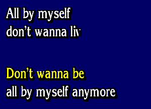 All by myself
donT wanna lix'

DonT wanna be
all by myself anymore