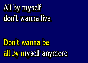 All by myself
donT wanna live

DonT wanna be
all by myself anymore