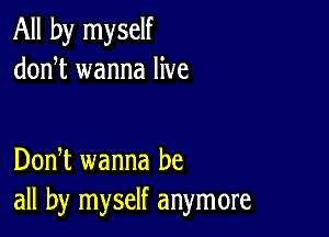 All by myself
donT wanna live

DonT wanna be
all by myself anymore