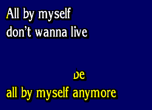 All by myself
donT wanna live

me
all by myself anymore