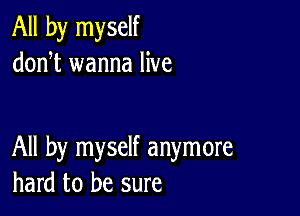 All by myself
donT wanna live

All by myself anymore
hard to be sure