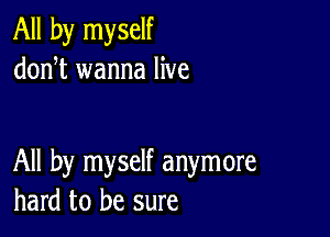 All by myself
donT wanna live

All by myself anymore
hard to be sure