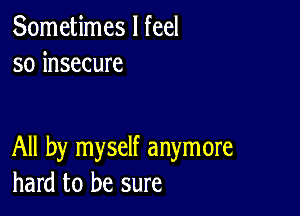 Sometimes I feel
so insecure

All by myself anymore
hard to be sure