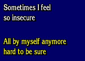 Sometimes I feel
so insecure

All by myself anymore
hard to be sure