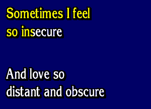 Sometimes I feel
so insecure

And love so
distant and obscure