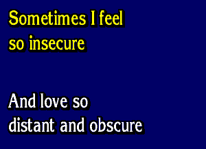 Sometimes I feel
so insecure

And love so
distant and obscure