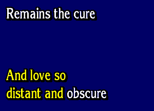 Remains the cure

And love so
distant and obscure