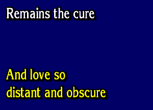 Remains the cure

And love so
distant and obscure